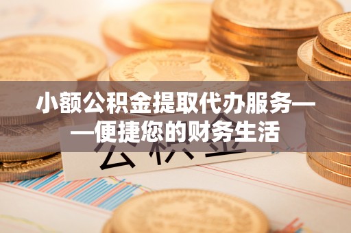 定州小额公积金提取代办服务——便捷您的财务生活