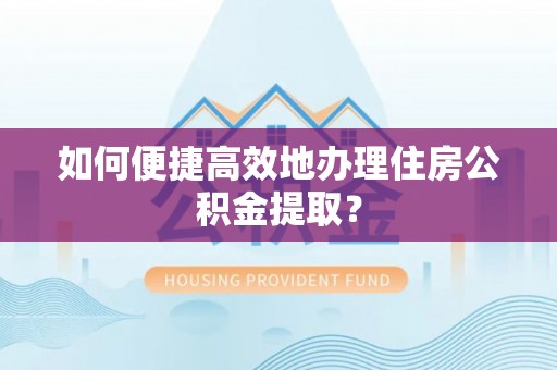 汨罗如何便捷高效地办理住房公积金提取？